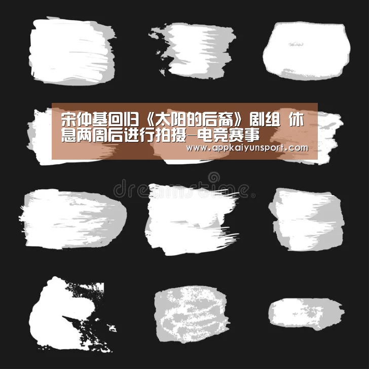 宋仲基回归《太阳的后裔》剧组 休息两周后进行拍摄-电竞赛事(图1) LOL英雄联盟投注 - 官方电竞竞猜平台官网