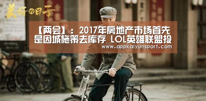 【两会】:2017年房地产市场首先是因城施策去库存_LOL英雄联盟投注 - 官方电竞竞猜平台(图1) LOL英雄联盟投注 - 官方电竞竞猜平台