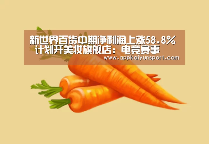 新世界百货中期净利润上涨58.8% 计划开美妆旗舰店:电竞赛事(图1) LOL英雄联盟投注 - 官方电竞竞猜平台
